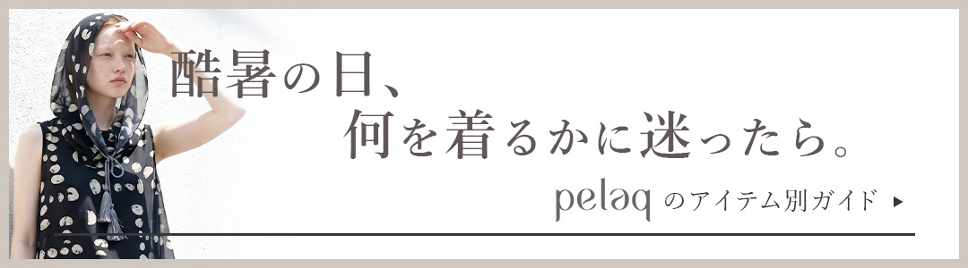 酷暑も気軽身軽優雅に過ごせるpelaqのアイテム別ガイド